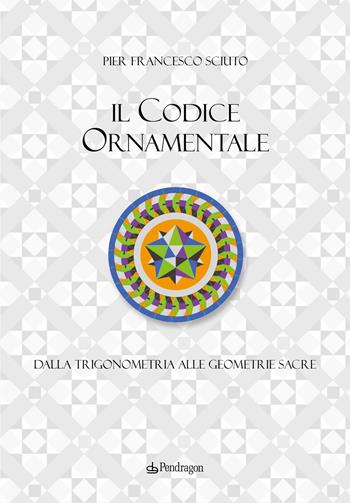 Il codice ornamentale. Dalla trigonometria alle geometrie sacre. Ediz. a colori - Pier Francesco Sciuto - Libro Edizioni Pendragon 2026, Varia | Libraccio.it