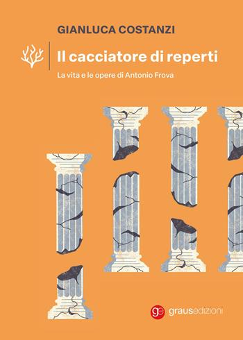 Il cacciatore di reperti. La vita e le opere di Antonio Frova - Gianluca Costanzi - Libro Graus Edizioni 2026, Coralli | Libraccio.it