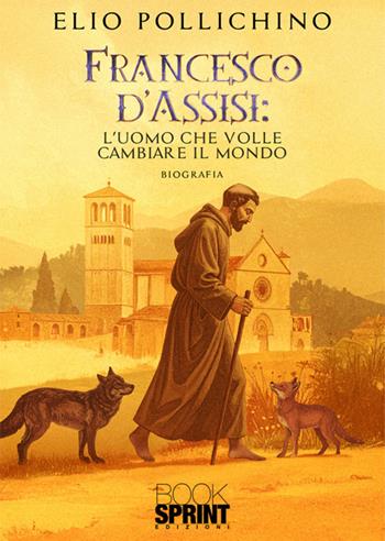 Francesco d'Assisi. L'uomo che volle cambiare il mondo - Elio Pollichino - Libro BooksprintEdizioni 2025 | Libraccio.it