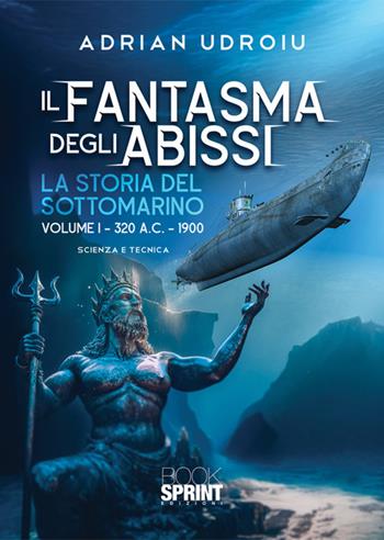 Il fantasma degli abissi. La storia del sottomarino. Vol. 1: 320 A.C.-1900 - Adrian Udroiu - Libro BooksprintEdizioni 2025 | Libraccio.it