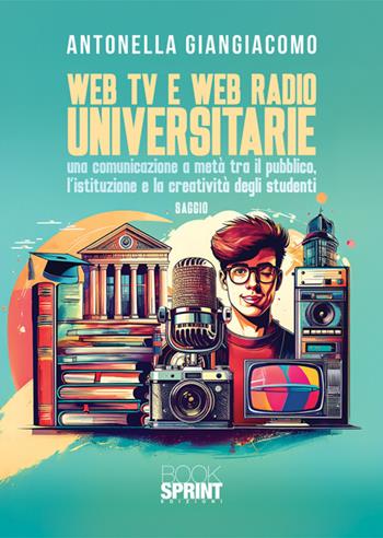 Web tv e web radio universitarie. Una comunicazione a metà tra il pubblico, l'istruzione e la creatività degli studenti - Antonella Giangiacomo - Libro BooksprintEdizioni 2025 | Libraccio.it