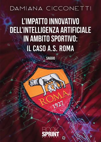 L'impatto innovativo dell'Intelligenza Artificiale in ambito sportivo: il caso di A.S. Roma - Damiana Cicconetti - Libro BooksprintEdizioni 2025 | Libraccio.it