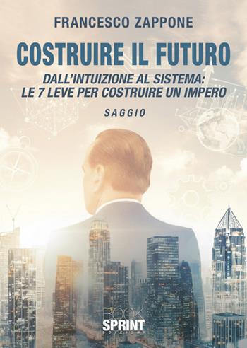 Costruire il futuro. Dall'intuizione al sistema: le 7 leve per costruire un impero - Francesco Zappone - Libro BooksprintEdizioni 2026 | Libraccio.it