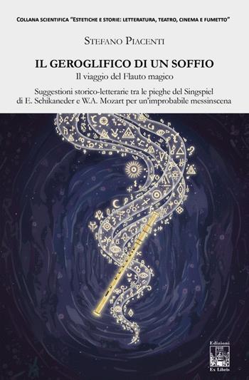 Il geroglifico di un soffio. Il viaggio del Flauto magico. Suggestioni storico-letterarie tra le pieghe del Singspiel di E. Schikaneder e W.A. Mozart per un'improbabile messinscena - Stefano Piacenti - Libro Edizioni Ex Libris 2025, Estetiche e storie | Libraccio.it