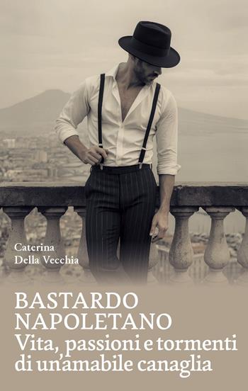Bastardo napoletano. Vita, passioni e tormenti di un'amabile canaglia - Caterina Della Vecchia - Libro La valle del tempo 2025, Tracce di memoria | Libraccio.it