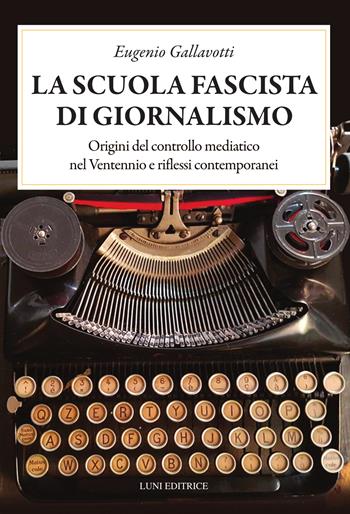 La scuola fascista di giornalismo. Origini del controllo mediatico nel ventennio e riflessi contemporanei - Eugenio Gallavotti - Libro Luni Editrice 2026, Presente storico | Libraccio.it