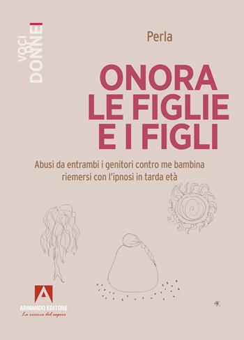 Onora le figlie e i figli. Abusi da entrambi i genitori contro me bambina riemersi con l'ipnosi in tarda età - Perla - Libro Armando Editore 2026, Voci di donne | Libraccio.it