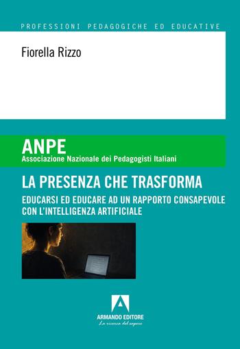 La presenza che trasforma. Educarsi ed educare ad un rapporto consapevole con l'intelligenza artificiale - Fiorella Rizzo - Libro Armando Editore 2026, ANPE. Professioni pedagogiche ed educative | Libraccio.it