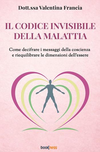 Il codice invisibile della malattia. Come decifrare i messaggi della coscienza e riequilibrare le dimensioni dell'essere - Valentina Francia - Libro Bookness 2026 | Libraccio.it