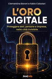 L'Oro Digitale. Proteggere dati, persone e imprese, nella città invisibile. Nuova ediz.