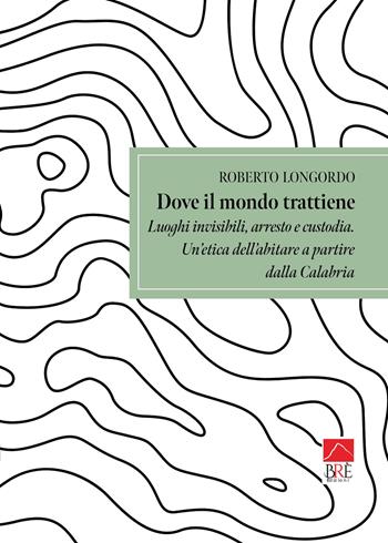 Dove il mondo trattiene. Luoghi invisibili, arresto e custodia. Un'etica dell'abitare a partire dalla Calabria - Roberto Longordo - Libro Brè 2026, Bresag. Saggistica Brè | Libraccio.it