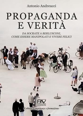 Propaganda e verità. Da Socrate a Berlusconi, come essere manipolati e vivere felici - Antonio Andreucci - Libro Pav Edizioni 2026, Competenze e formazione | Libraccio.it