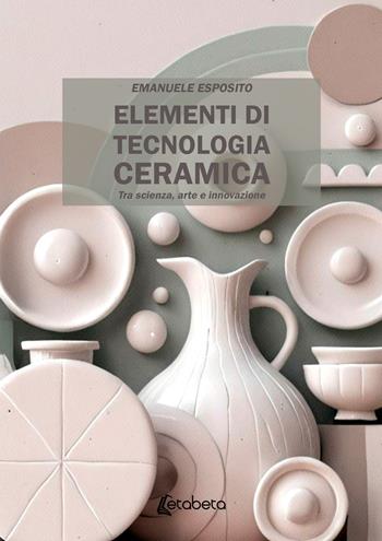 Elementi di tecnologia ceramica. Tra scienza, arte e innovazione - Emanuele Esposito - Libro EBS Print 2026 | Libraccio.it