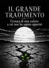 Il grande tradimento. Cronaca di una caduta a cui non ho saputo oppormi