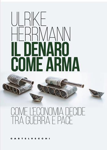 Il denaro come arma. Come l'economia decide tra guerra e pace - Ulrike Herrmann - Libro Castelvecchi 2026, Nodi | Libraccio.it