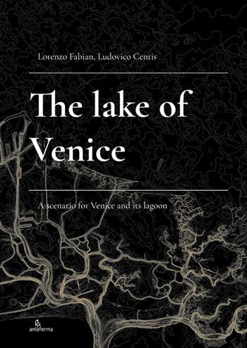 The Lake of Venice. A scenario for Venice and its lagoon - Lorenzo Fabian, Ludovico Centis - Libro Anteferma Edizioni 2022 | Libraccio.it