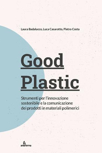 Good plastic. Strumenti per l’innovazione sostenibile e la comunicazione dei prodotti in materiali polimerici  - Libro Anteferma Edizioni 2022 | Libraccio.it