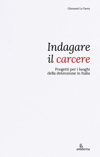 Indagare il carcere. Progetti per i luoghi della detenzione in Italia - Giovanni La Varra - Libro Anteferma Edizioni 2024 | Libraccio.it
