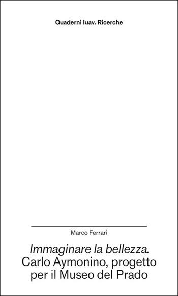 Immaginare la bellezza. Carlo Aymonino, progetto per il Museo del Prado - Marco Ferrari - Libro Anteferma Edizioni 2025, Quaderni Iuav. Ricerche | Libraccio.it