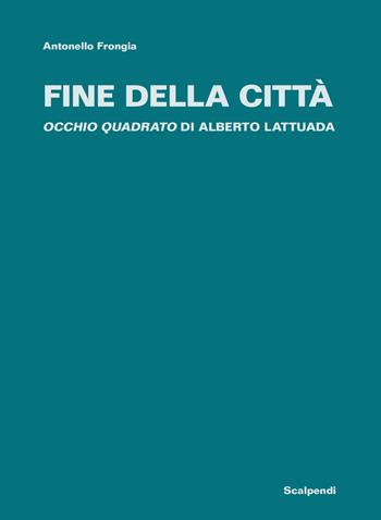 Fine della città. «Occhio quadrato» di Alberto Lattuada - Antonello Frongia, Alberto Lattuada - Libro Scalpendi 2022, Libri a fronte | Libraccio.it