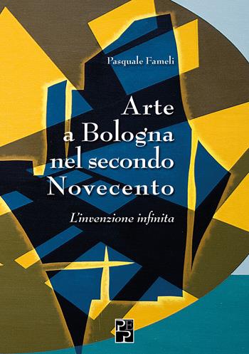 Arte a Bologna nel secondo Novecento. L'invenzione infinita - Pasquale Fameli - Libro Persiani 2021 | Libraccio.it