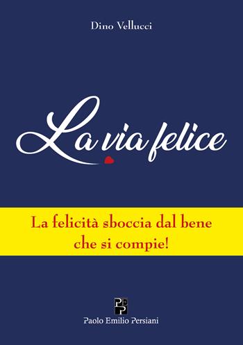 La via felice. La felicità sboccia dal bene che si compie! - Dino Vellucci - Libro Persiani 2022 | Libraccio.it