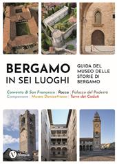 Bergamo in sei luoghi. Guida al Museo delle storie di Bergamo. Nuova ediz.