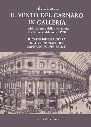 Il vento del Carnaro in galleria. Il caldo autunno della rivoluzione. Tra Fiume e Milano nel 1920. Il caffè Biffi e l'opera insurrezionale del Capitano Fulvio Balisti - Silvia Luscia - Libro Elison Paperback 2020 | Libraccio.it