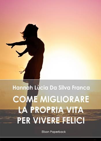 Come migliorare la propria vita per vivere felici - Hannah Lùcia Da Silva Franca - Libro Elison Paperback 2020 | Libraccio.it