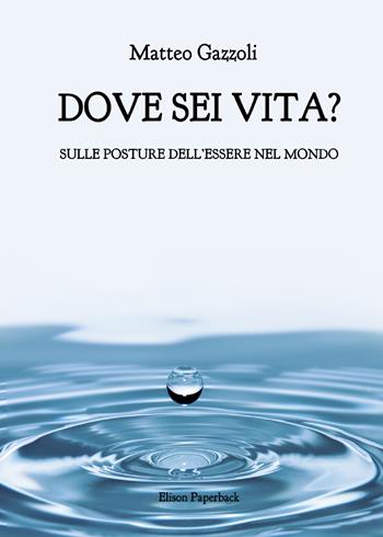 Dove sei vita. Sulle posture dell'essere nel mondo - Matteo Gazzoli - Libro Elison Paperback 2022 | Libraccio.it
