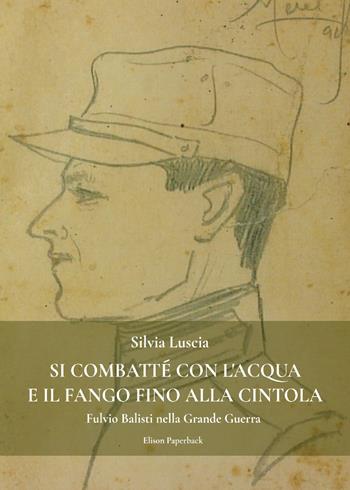 Si combatté con l'acqua e il fango fino alla cintola. Fulvio Balisti nella Grande Guerra - Silvia Luscia - Libro Elison Paperback 2021 | Libraccio.it