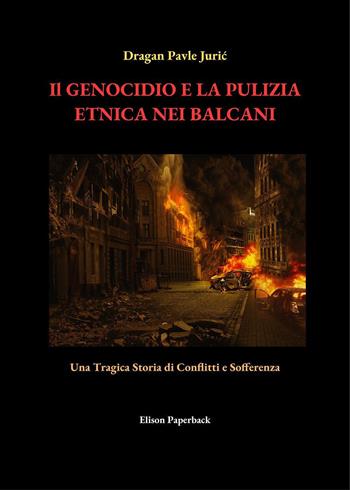 Il genocidio e la pulizia etnica nei Balcani. Una tragica storia di conflitti e sofferenza. Nuova ediz. - Dragan Pavle Juric - Libro Elison Paperback 2023 | Libraccio.it