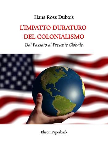 L'impatto duraturo del colonialismo. Dal passato al presente globale - Hans Ross Dubois - Libro Elison Paperback 2023 | Libraccio.it