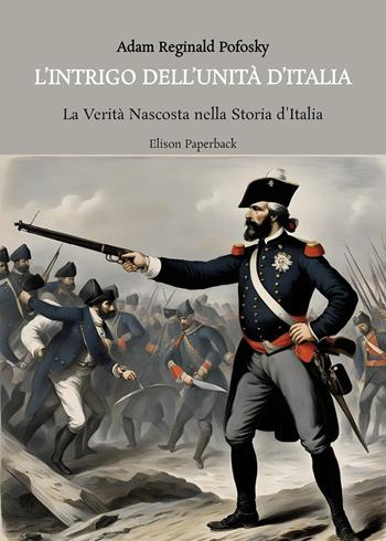 L'intrigo dell'Unità d'Italia. La verità nascosta nella storia d’Italia - Adam Reginald Pofosky - Libro Elison Paperback 2023 | Libraccio.it