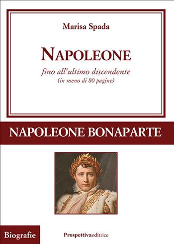 Napoleone fino all'ultimo discendente (in meno di 80 pagine) - Marisa Spada - Libro Prospettiva Editrice 2022, Grandi vite | Libraccio.it