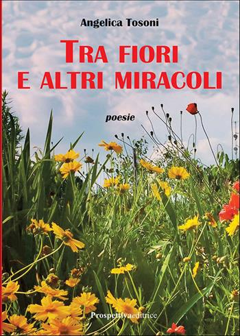 Tra fiori e altri miracoli - Angelica Tosoni - Libro Prospettiva Editrice 2023, I fiori | Libraccio.it
