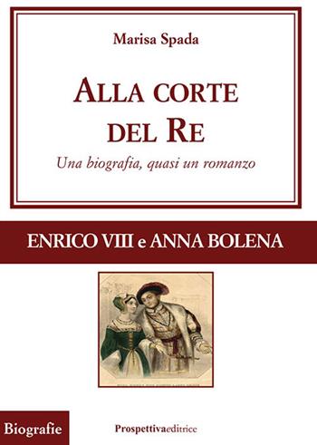 Alla corte del re. Enrico VIII e Anna Bolena. Una biografia, quasi un romanzo - Marisa Spada - Libro Prospettiva Editrice 2024, Grandi vite | Libraccio.it