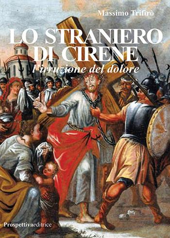 Lo straniero di Cirene. L'irruzione del dolore - Massimo Trifirò - Libro Prospettiva Editrice 2024, Romanzi storici | Libraccio.it
