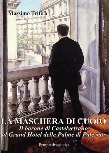 La maschera di cuoio. Il barone di Castelvetrano al Grand Hotel delle Palme di Palermo - Massimo Trifirò - Libro Prospettiva Editrice 2024, Romanzi storici | Libraccio.it