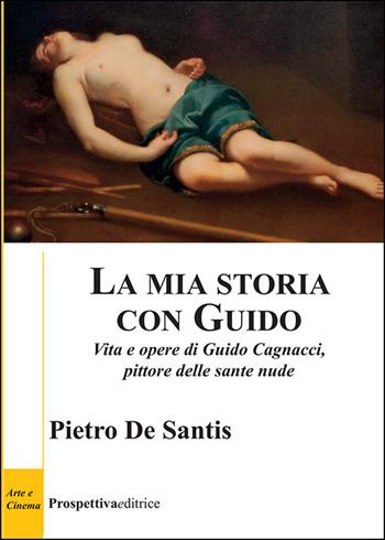 La mia storia con Guido. Vita e opere di Guido Cagnacci, pittore delle sante nude - Pietro De Santis - Libro Prospettiva Editrice 2025, Costellazione Orione | Libraccio.it