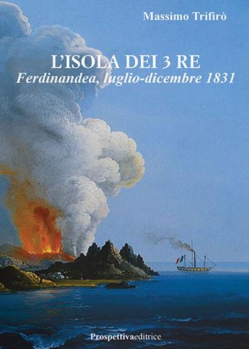 L'isola dei 3 Re. Ferdinandea, luglio-dicembre 1831 - Massimo Trifirò - Libro Prospettiva Editrice 2025, Romanzi storici | Libraccio.it