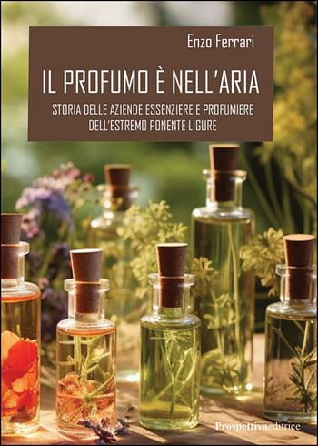 Il profumo è nell’aria. Storia delle aziende essenziere e profumiere dell'estremo Ponente ligure - Enzo Ferrrari - Libro Prospettiva Editrice 2026, Libri fuori collana | Libraccio.it