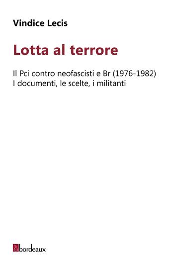 Lotta al terrore. Il Pci contro neofascisti e BR (1976-1982). I documenti, le scelte, i militanti - Vindice Lecis - Libro Bordeaux 2022 | Libraccio.it