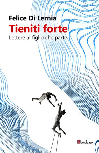 Tieniti forte. Lettere al figlio che parte - Felice Di Lernia - Libro Bordeaux 2022 | Libraccio.it