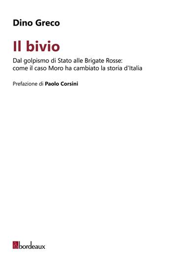 Il bivio. Dal golpismo di Stato alle Brigate Rosse: come il caso Moro ha cambiato la storia d'Italia - Dino Greco - Libro Bordeaux 2024 | Libraccio.it