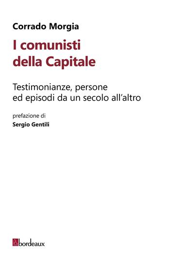 I comunisti della Capitale. Testimonianze, persone ed episodi da un secolo all'altro - Corrado Morgia - Libro Bordeaux 2026 | Libraccio.it