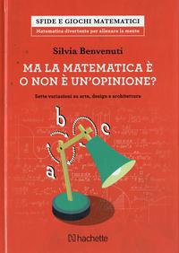 Ma la matematica è o non è un opinione? Sette variazioni su arte, design e architettura - Silvia Benvenuti - Libro Hachette (Milano) 2018, Sfide e giochi matematici | Libraccio.it