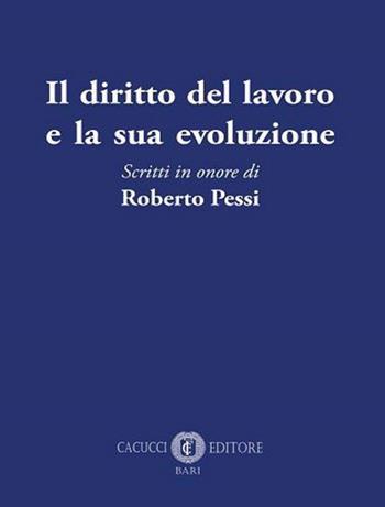 Il diritto del lavoro e la sua evoluzione. Scritti in onore di Roberto Pessi  - Libro Cacucci 2021 | Libraccio.it