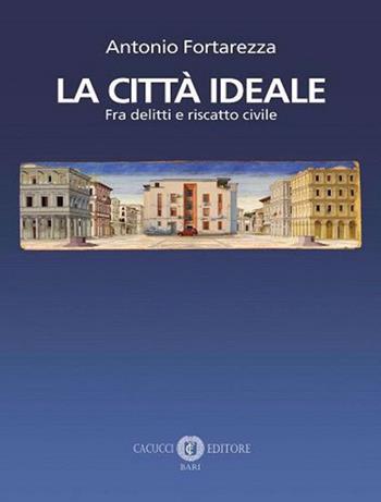 La città ideale. Fra delitti e riscatto civile - Antonio Fortarezza - Libro Cacucci 2021 | Libraccio.it