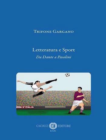 Letteratura e sport. Da Dante a Pasolini. Nuova ediz. - Trifone Gargano - Libro Cacucci 2021 | Libraccio.it